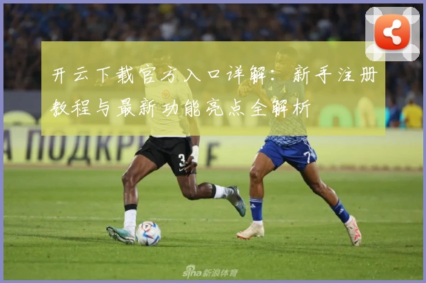 开云下载官方入口详解：新手注册教程与最新功能亮点全解析