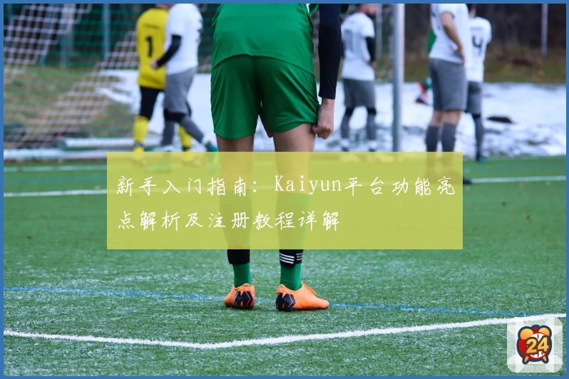 新手入门指南：Kaiyun平台功能亮点解析及注册教程详解
