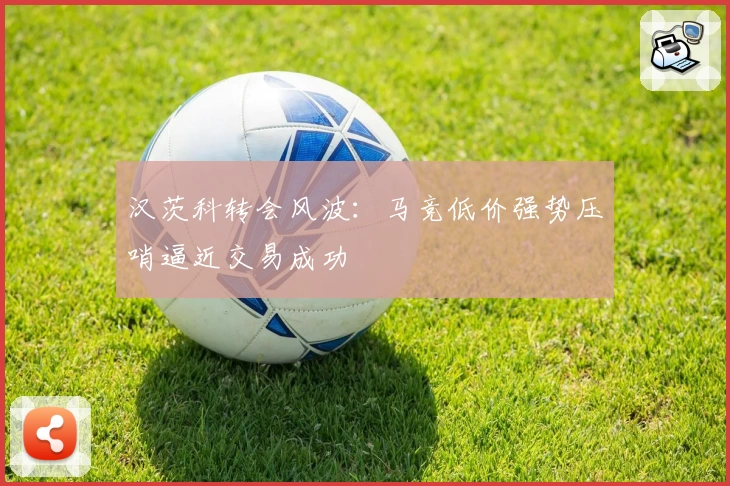 汉茨科转会风波：马竞低价强势压哨逼近交易成功