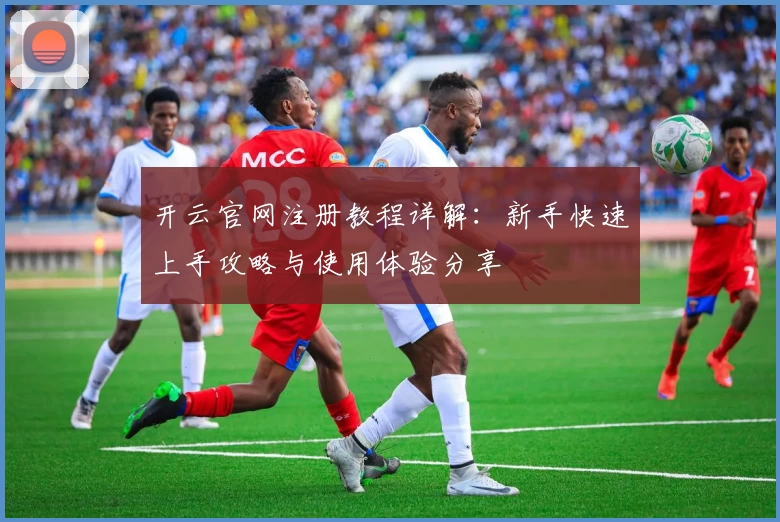 开云官网注册教程详解：新手快速上手攻略与使用体验分享