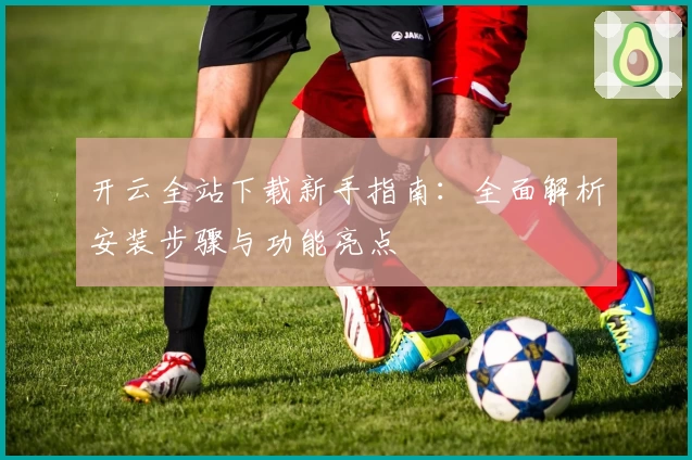 开云全站下载新手指南：全面解析安装步骤与功能亮点