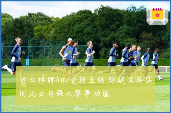 开云棋牌App全新上线 球迷力荐实时比分与强大赛事功能