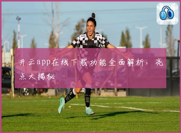 开云app在线下载功能全面解析，亮点大揭秘