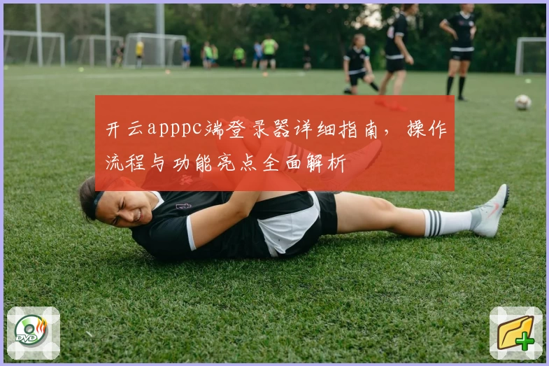 开云apppc端登录器详细指南，操作流程与功能亮点全面解析