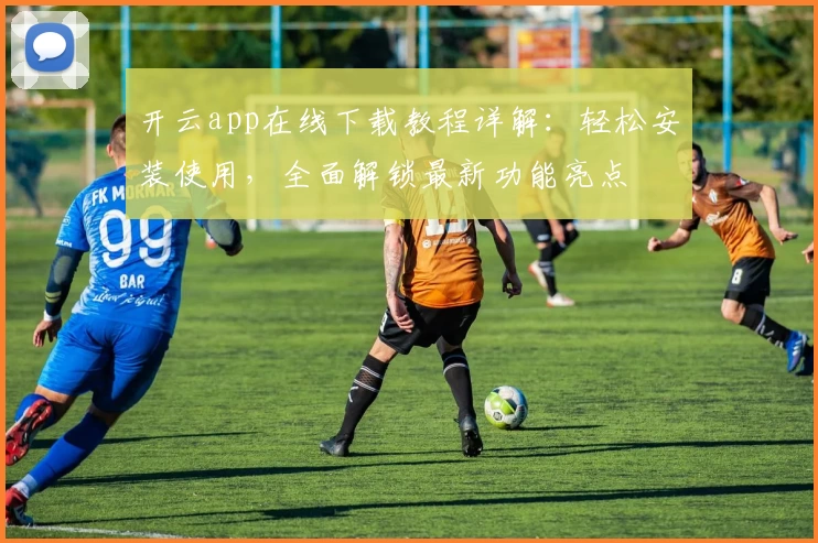 开云app在线下载教程详解：轻松安装使用，全面解锁最新功能亮点