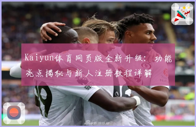 Kaiyun体育网页版全新升级：功能亮点揭秘与新人注册教程详解