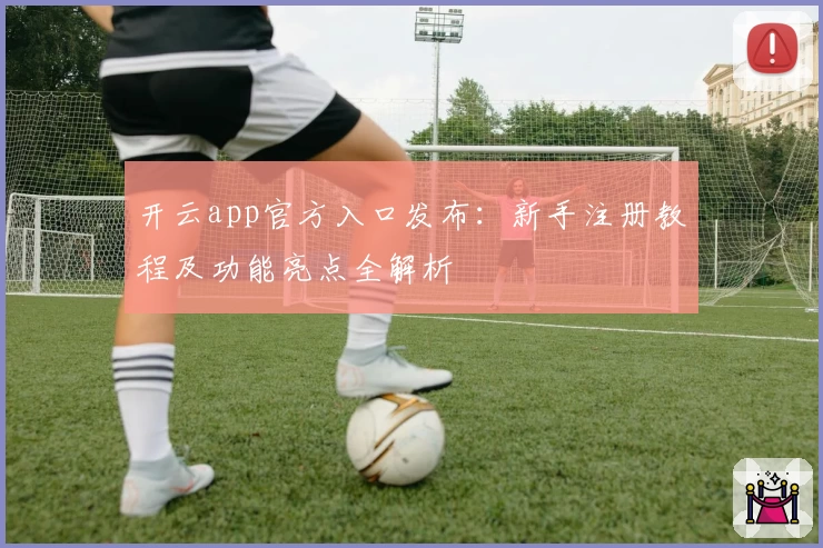 开云app官方入口发布：新手注册教程及功能亮点全解析