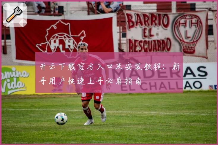 开云下载官方入口及安装教程：新手用户快速上手必看指南