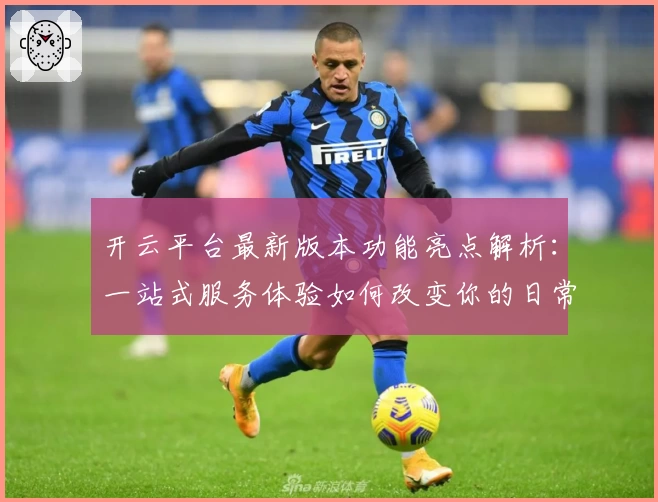 开云平台最新版本功能亮点解析：一站式服务体验如何改变你的日常生活