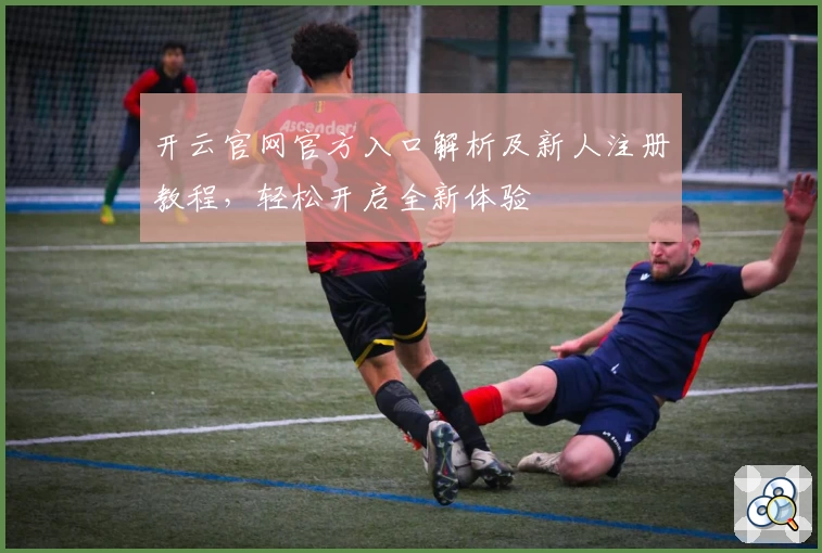 开云官网官方入口解析及新人注册教程，轻松开启全新体验
