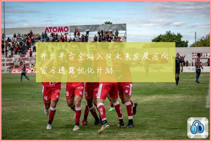 开云平台全站入口未来发展方向，官方透露优化计划
