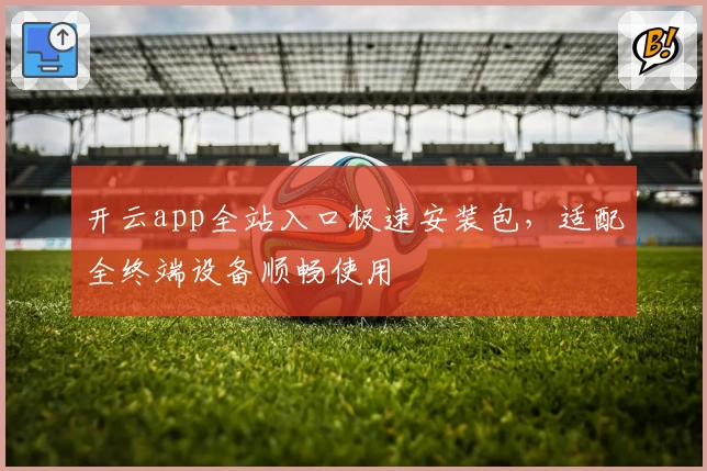 开云app全站入口极速安装包，适配全终端设备顺畅使用