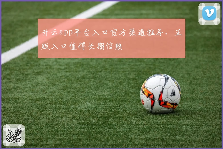 开云app平台入口官方渠道推荐，正版入口值得长期信赖