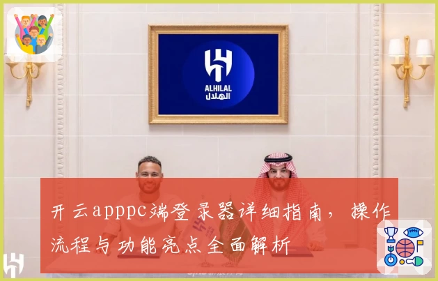 开云apppc端登录器详细指南，操作流程与功能亮点全面解析