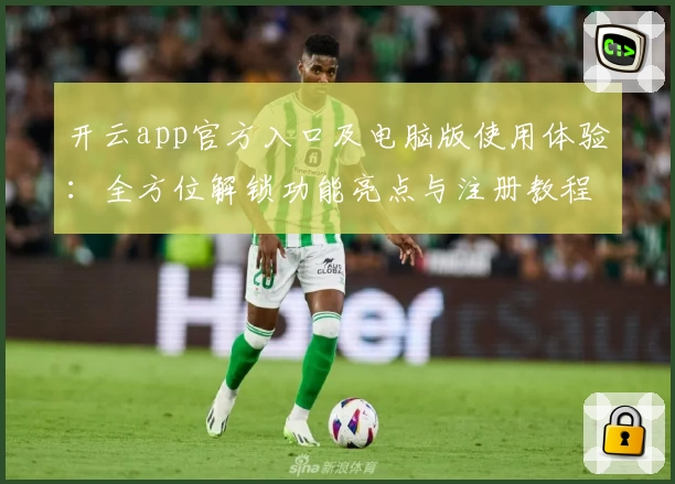 开云app官方入口及电脑版使用体验：全方位解锁功能亮点与注册教程