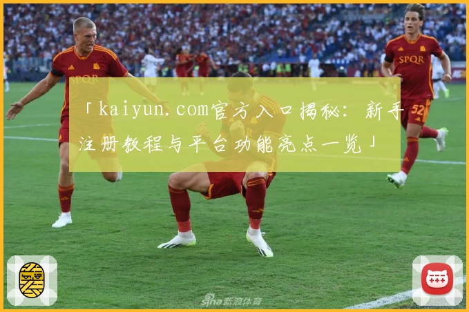 「kaiyun.com官方入口揭秘:新手注册教程与平台功能亮点一览」