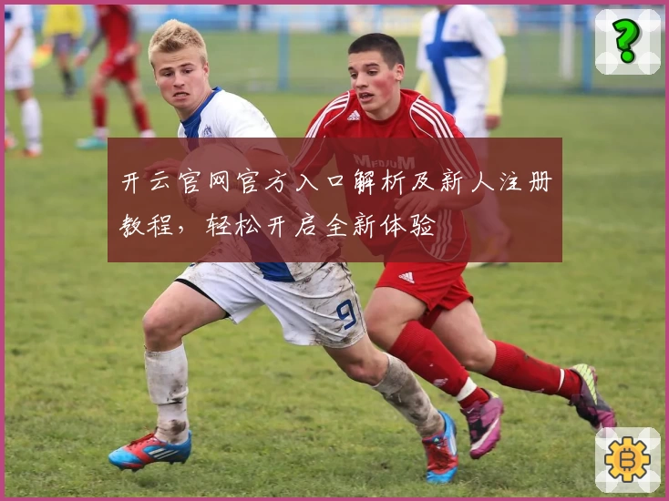 开云官网官方入口解析及新人注册教程，轻松开启全新体验