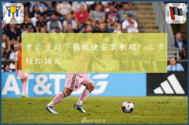 开云全站下载极速安装教程，三步轻松搞定