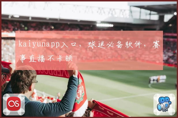 kaiyunapp入口，球迷必备软件，赛事直播不卡顿