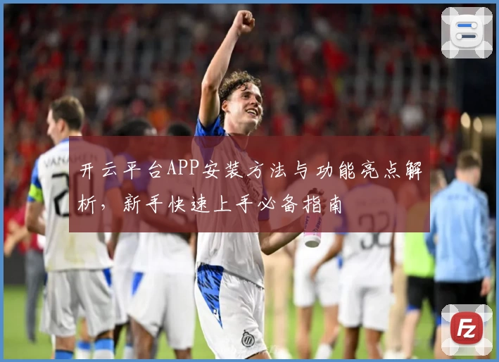 开云平台APP安装方法与功能亮点解析，新手快速上手必备指南
