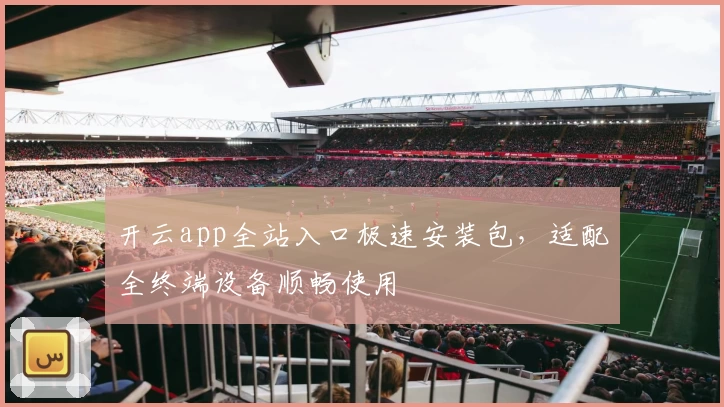 开云app全站入口极速安装包，适配全终端设备顺畅使用