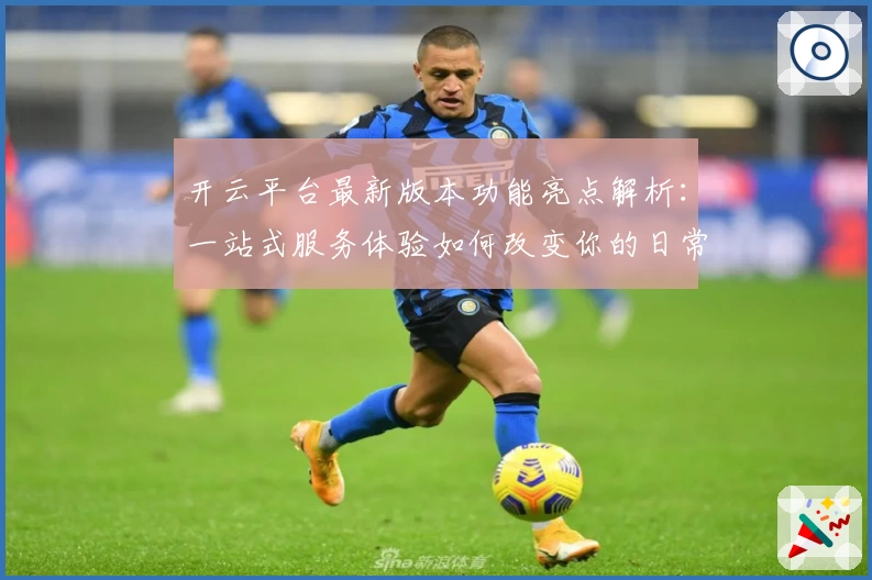 开云平台最新版本功能亮点解析：一站式服务体验如何改变你的日常生活